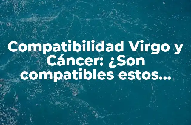 Compatibilidad Virgo y Cáncer: ¿son Compatibles Estos Signos Del Zodiaco?