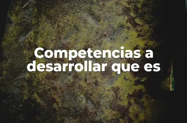 Competencias a Desarrollar que es 2 Cómo las competencias a desarrollar impactan en el desarrollo personal