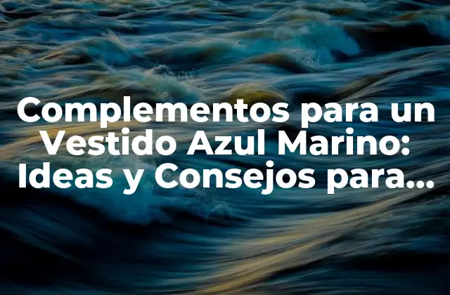 Complementos para un Vestido Azul Marino: Ideas y Consejos para Combinar