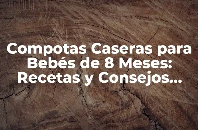 Compotas Caseras para Bebés de 8 Meses: Recetas y Consejos Nutricionales