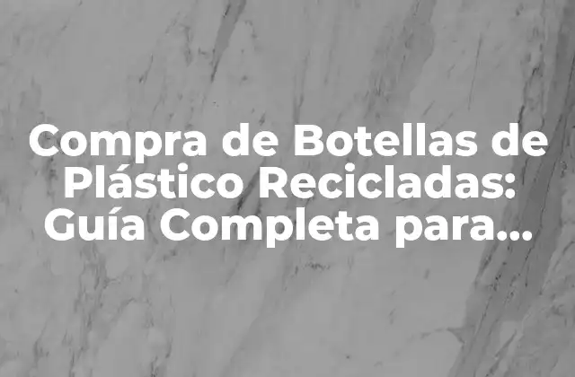 Compra de Botellas de Plástico Recicladas: Guía Completa para Empresas y Consumidores