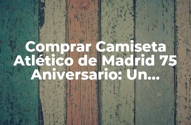 Comprar Camiseta Atlético de Madrid 75 Aniversario: un Recuerdo Único