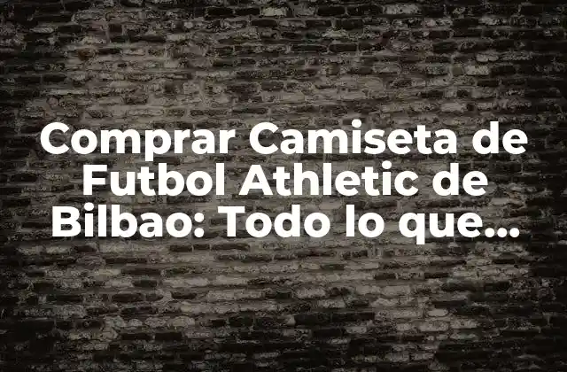 Comprar Camiseta de Futbol Athletic de Bilbao: Todo Lo que Necesitas Saber