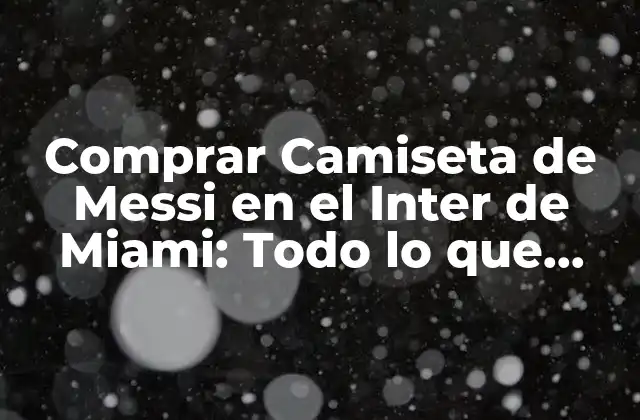 Comprar Camiseta de Messi en el Inter de Miami: Todo Lo que Necesitas Saber 2 Características de la Camiseta de Messi en el Inter de Miami