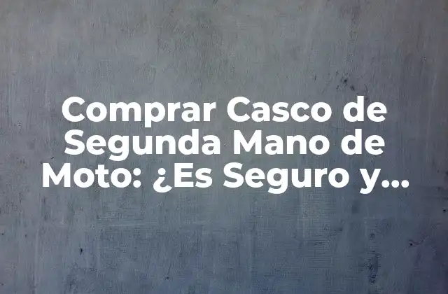 Comprar Casco de Segunda Mano de Moto: ¿es Seguro y Rentable?