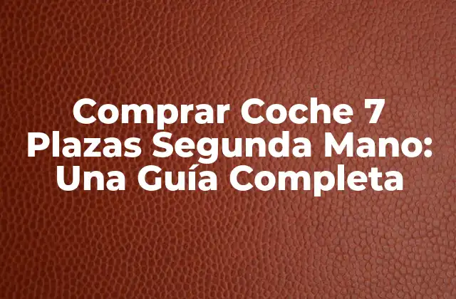 Comprar Coche 7 Plazas Segunda Mano: una Guía Completa
