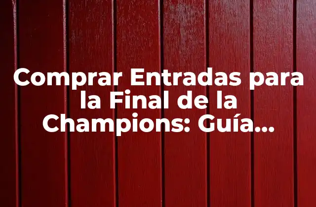 Comprar Entradas para la Final de la Champions: Guía Completa