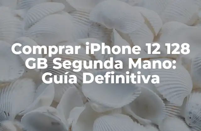 Comprar Iphone 12 128 Gb Segunda Mano: Guía Definitiva