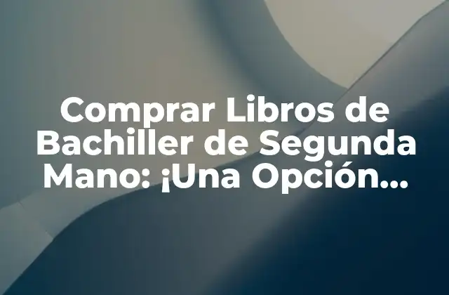 Comprar Libros de Bachiller de Segunda Mano: ¡una Opción Asequible y Sostenible!