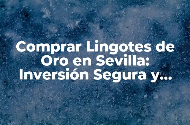 Comprar Lingotes de Oro en Sevilla: Inversión Segura y Rentable