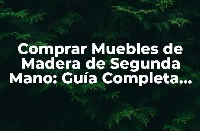 Comprar Muebles de Madera de Segunda Mano: Guía Completa para Ahorrar y Decorar