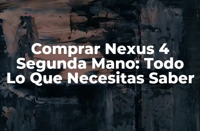 Comprar Nexus 4 Segunda Mano: Todo Lo que Necesitas Saber