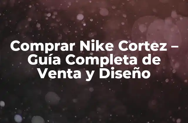Comprar Nike Cortez – Guía Completa de Venta y Diseño