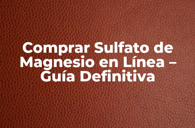 Comprar Sulfato de Magnesio en Línea – Guía Definitiva