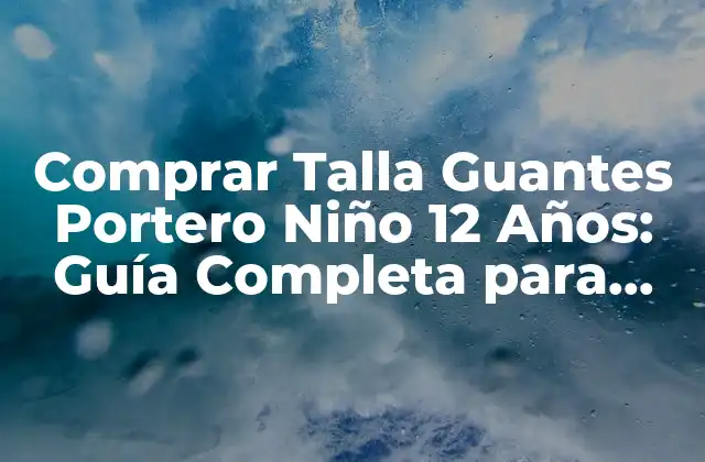 Comprar Talla Guantes Portero Niño 12 Años: Guía Completa para Padres