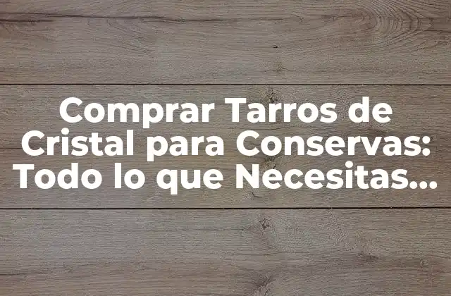 Comprar Tarros de Cristal para Conservas: Todo Lo que Necesitas Saber