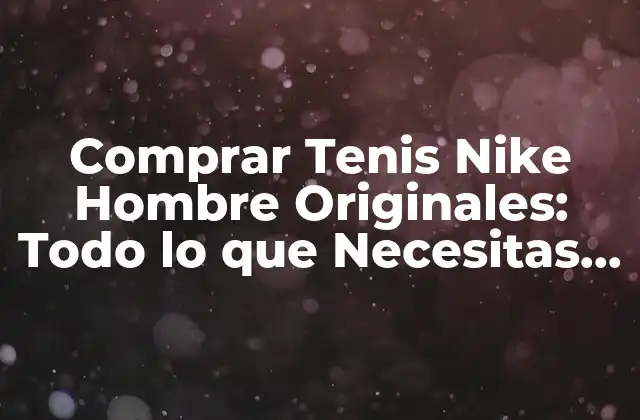 Comprar Tenis Nike Hombre Originales: Todo Lo que Necesitas Saber