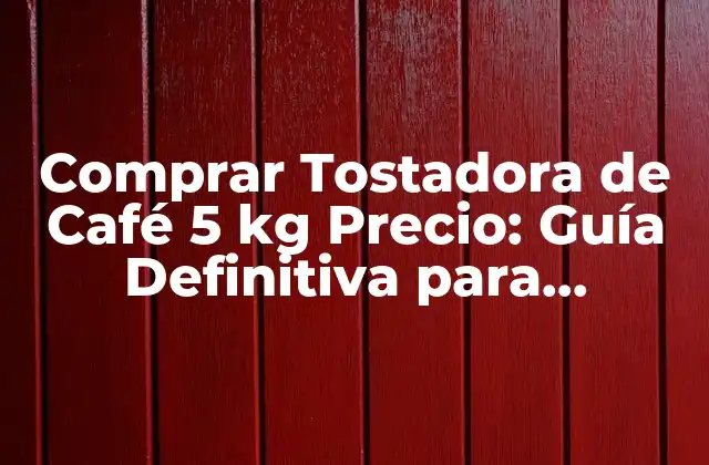 Comprar Tostadora de Café 5 Kg Precio: Guía Definitiva para Emprendedores y Cafeteros
