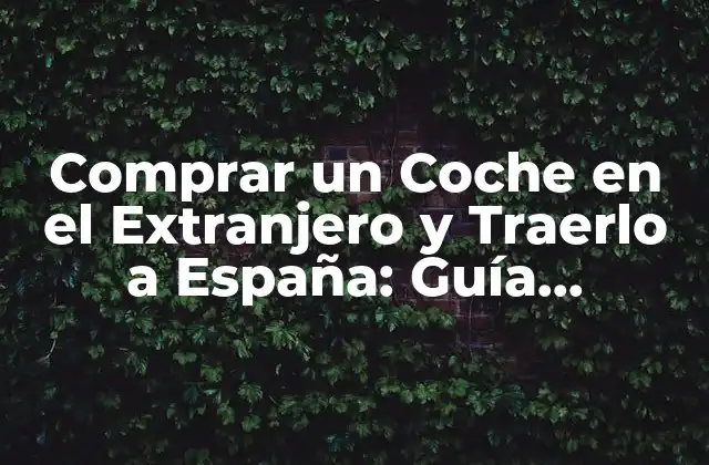 Comprar un Coche en el Extranjero y Traerlo a España: Guía Definitiva