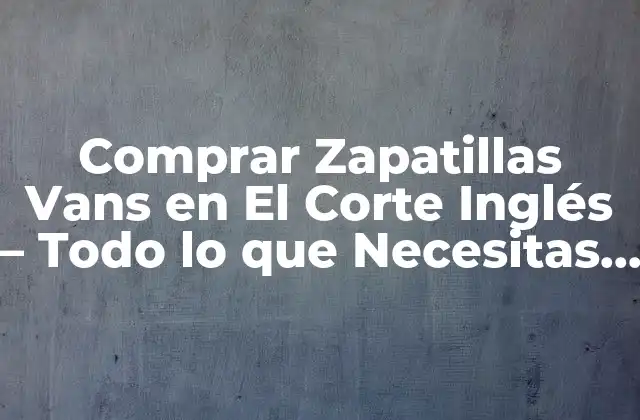 Comprar Zapatillas Vans en el Corte Inglés – Todo Lo que Necesitas Saber