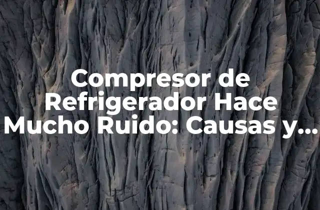 Compresor de Refrigerador Hace Mucho Ruido: Causas y Soluciones