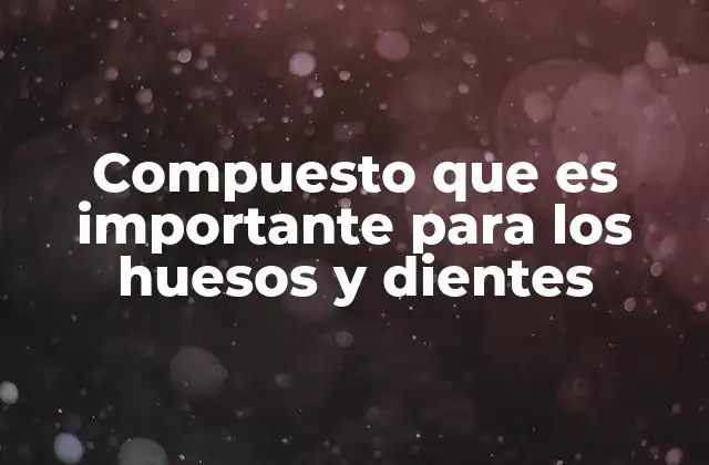 Compuesto que es Importante para los Huesos y Dientes