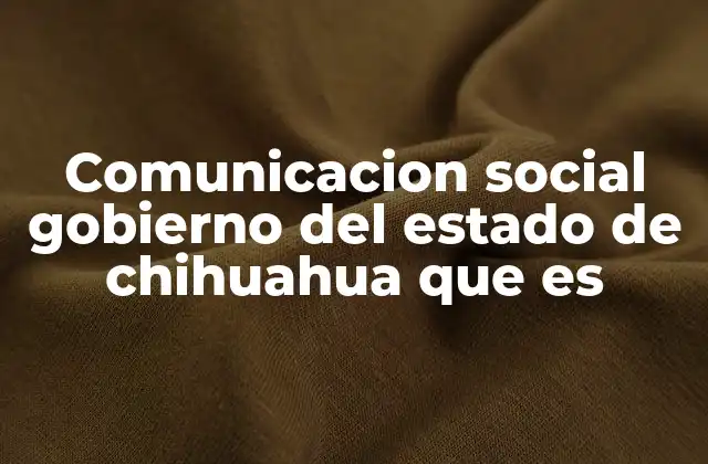 Comunicacion Social Gobierno Del Estado de Chihuahua que es