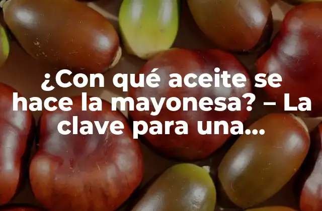 ¿con Qué Aceite Se Hace la Mayonesa? – la Clave para una Mayonesa Perfecta