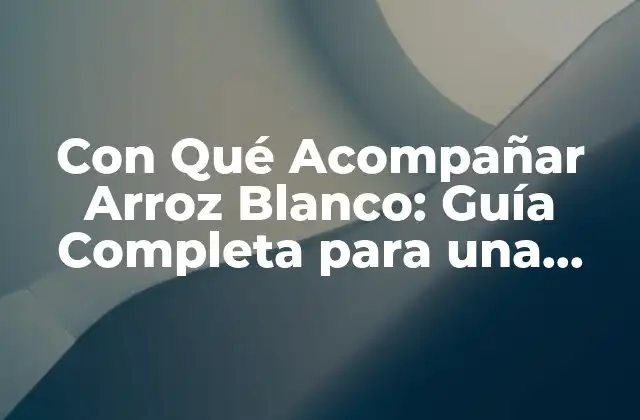 Con Qué Acompañar Arroz Blanco: Guía Completa para una Comida Deliciosa