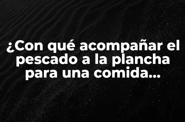 ¿con Qué Acompañar el Pescado a la Plancha para una Comida Deliciosa?