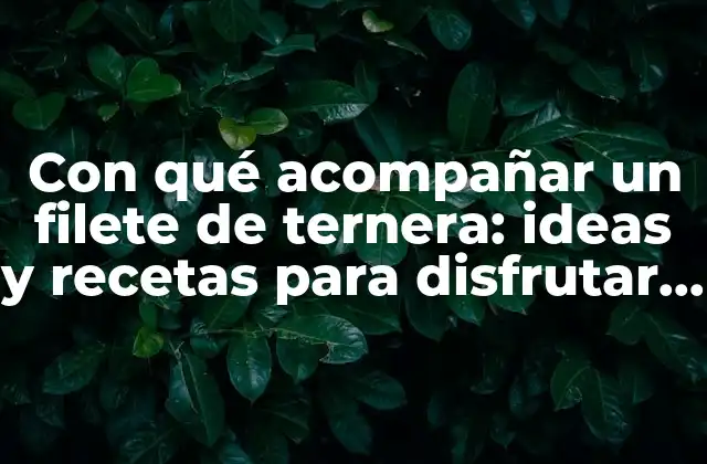 Con Qué Acompañar un Filete de Ternera: Ideas y Recetas para Disfrutar Al Máximo