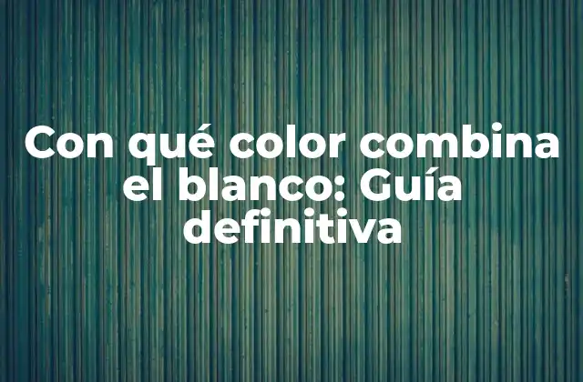 Con Qué Color Combina el Blanco: Guía Definitiva