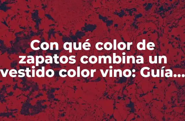 Con Qué Color de Zapatos Combina un Vestido Color Vino: Guía Definitiva para Elegir el Par Perfecto