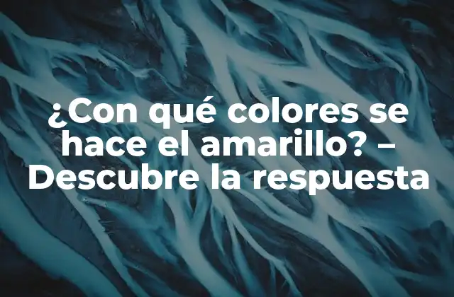 ¿con Qué Colores Se Hace el Amarillo? – Descubre la Respuesta