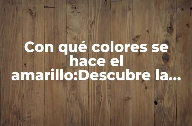 Con Qué Colores Se Hace el Amarillo:descubre la Respuesta