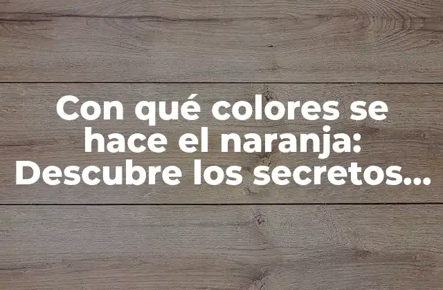 Con Qué Colores Se Hace el Naranja: Descubre los Secretos Del Color Vibrante