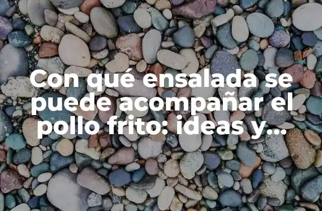 Con Qué Ensalada Se Puede Acompañar el Pollo Frito: Ideas y Combinaciones Deliciosas