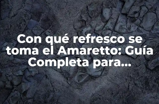 Con Qué Refresco Se Toma el Amaretto: Guía Completa para Disfrutar de Este Licor