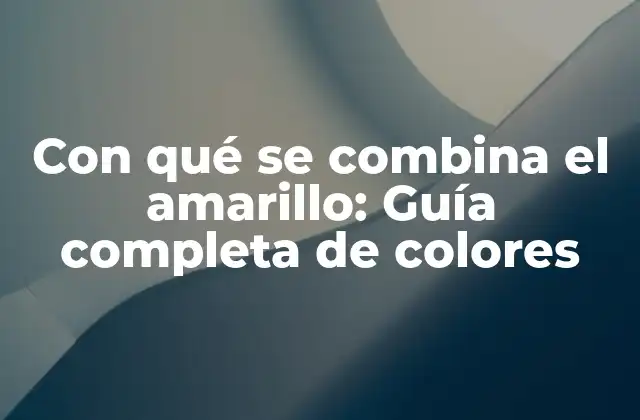 Con Qué Se Combina el Amarillo: Guía Completa de Colores