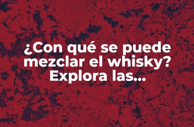 ¿con Qué Se Puede Mezclar el Whisky? Explora las Posibilidades
