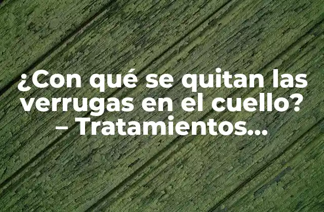 ¿con Qué Se Quitan las Verrugas en el Cuello? – Tratamientos Efectivos y Naturales