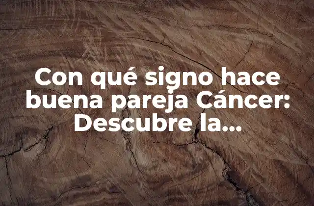 Con Qué Signo Hace Buena Pareja Cáncer: Descubre la Compatibilidad Perfecta