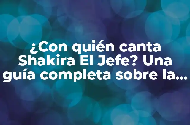 ¿con Quién Canta Shakira el Jefe? una Guía Completa sobre la Colaboración Musical