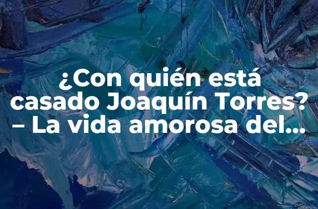¿con Quién Está Casado Joaquín Torres? – la Vida Amorosa Del Famoso Actor