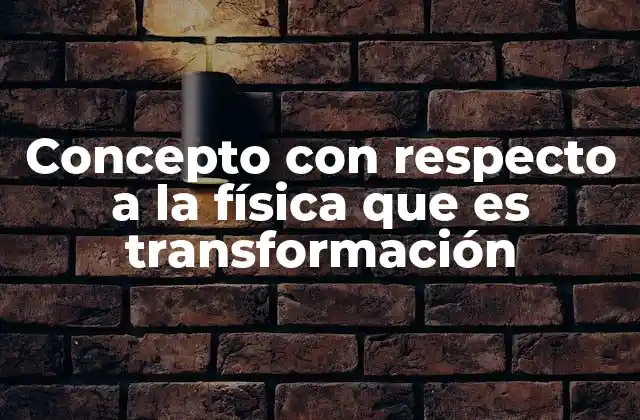 Concepto con Respecto a la Física que es Transformación