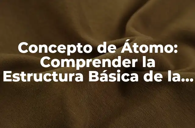 Concepto de Átomo: Comprender la Estructura Básica de la Materia