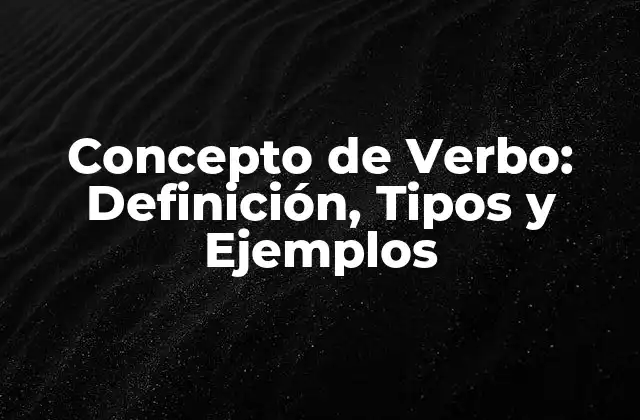 Concepto de Verbo: Definición, Tipos y Ejemplos 2 ¿Qué es un Verbo?