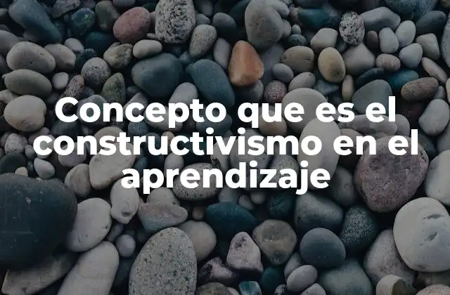 Concepto que es el Constructivismo en el Aprendizaje