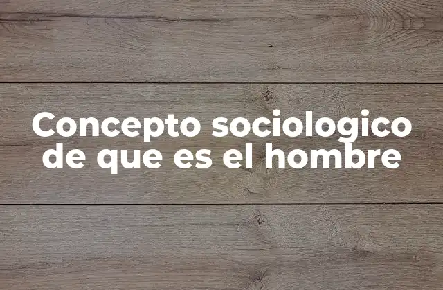 Concepto Sociologico de que es el Hombre