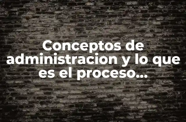 Conceptos de Administracion y Lo que es el Proceso Administrativo